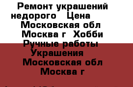 Ремонт украшений, недорого › Цена ­ 100 - Московская обл., Москва г. Хобби. Ручные работы » Украшения   . Московская обл.,Москва г.